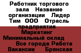 Работник торгового зала › Название организации ­ Лидер Тим, ООО › Отрасль предприятия ­ Маркетинг › Минимальный оклад ­ 25 600 - Все города Работа » Вакансии   . Брянская обл.,Сельцо г.